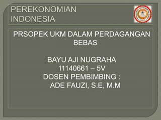 PRSOPEK UKM DALAM PERDAGANGAN
BEBAS
BAYU AJI NUGRAHA
11140661 – 5V
DOSEN PEMBIMBING :
ADE FAUZI, S.E, M.M
 