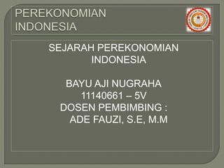 SEJARAH PEREKONOMIAN
INDONESIA
BAYU AJI NUGRAHA
11140661 – 5V
DOSEN PEMBIMBING :
ADE FAUZI, S.E, M.M
 