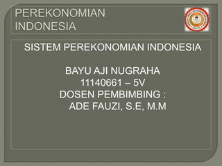 SISTEM PEREKONOMIAN INDONESIA
BAYU AJI NUGRAHA
11140661 – 5V
DOSEN PEMBIMBING :
ADE FAUZI, S.E, M.M
 