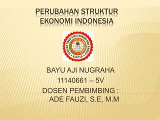 PERUBAHAN STRUKTUR
EKONOMI INDONESIA
BAYU AJI NUGRAHA
11140661 – 5V
DOSEN PEMBIMBING :
ADE FAUZI, S.E, M.M
 