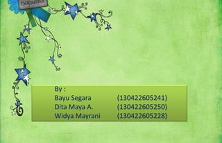 By :
Bayu Segara (130422605241)
Dita Maya A. (130422605250)
Widya Mayrani (130422605228)
 