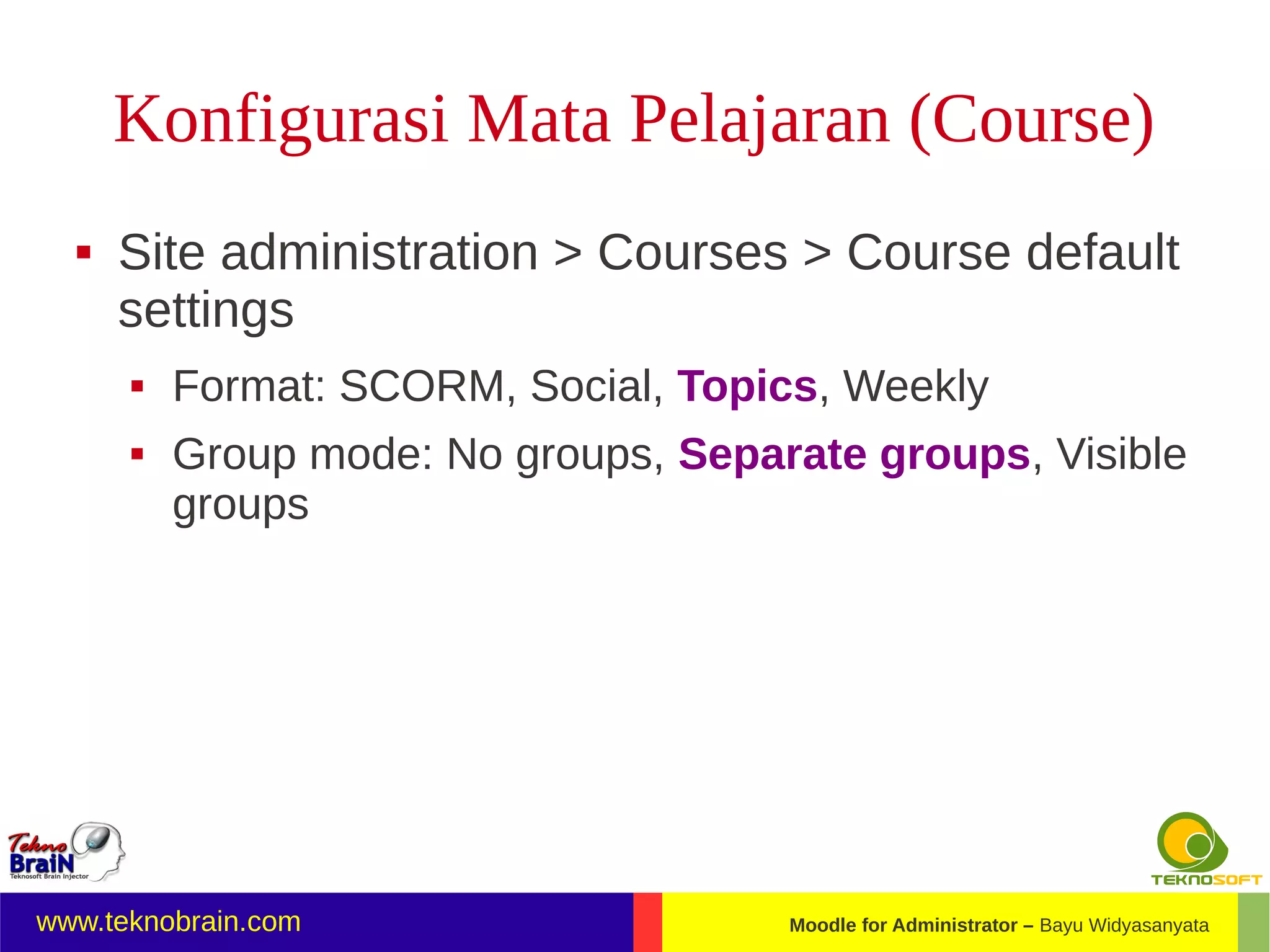 Konfigurasi Mata Pelajaran (Course)
     Site administration > Courses > Course default
      settings
         Format: SCORM, Social, Topics, Weekly
         Group mode: No groups, Separate groups, Visible
          groups




www.teknobrain.com                    Moodle for Administrator – Bayu Widyasanyata
 