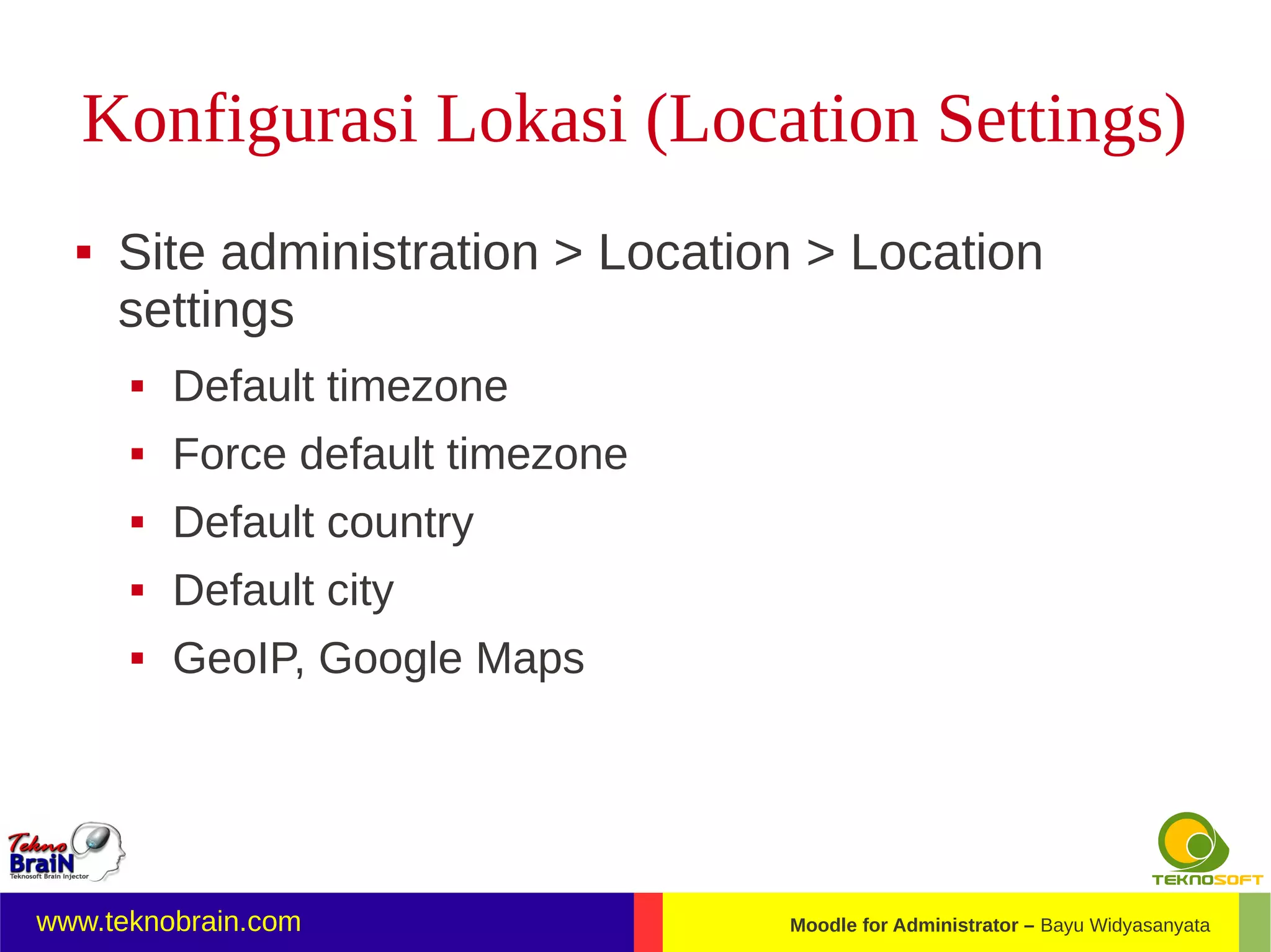 Konfigurasi Lokasi (Location Settings)
     Site administration > Location > Location
      settings
         Default timezone
         Force default timezone
         Default country
         Default city
         GeoIP, Google Maps




www.teknobrain.com                 Moodle for Administrator – Bayu Widyasanyata
 