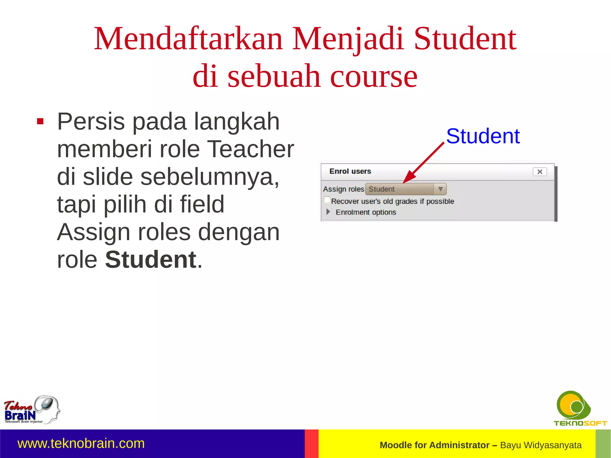 Mendaftarkan Menjadi Student
               di sebuah course
     Persis pada langkah
                                           Student
      memberi role Teacher
      di slide sebelumnya,
      tapi pilih di field
      Assign roles dengan
      role Student.




www.teknobrain.com           Moodle for Administrator – Bayu Widyasanyata
 