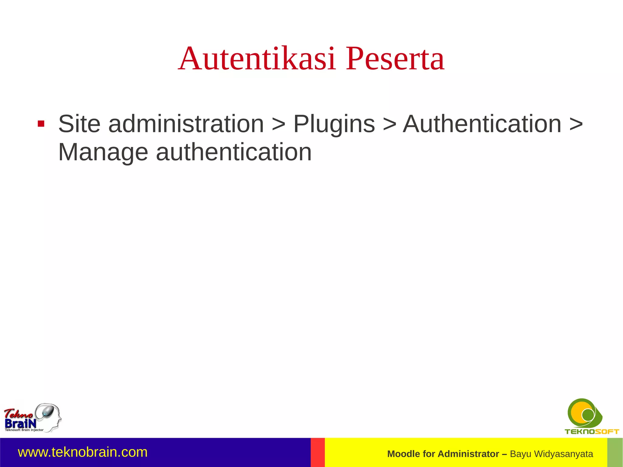 Autentikasi Peserta
     Site administration > Plugins > Authentication >
      Manage authentication




www.teknobrain.com                  Moodle for Administrator – Bayu Widyasanyata
 