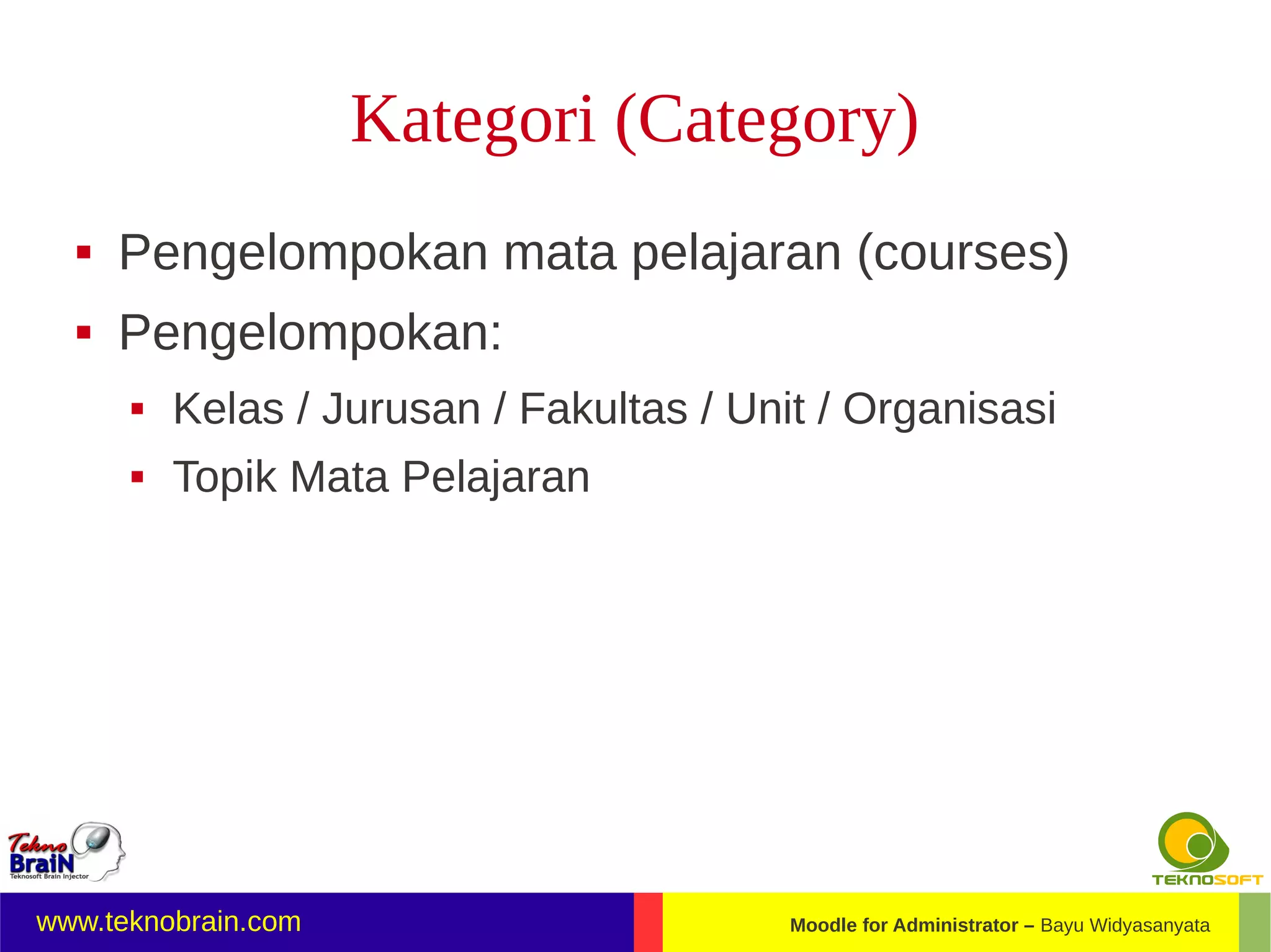 Kategori (Category)
     Pengelompokan mata pelajaran (courses)
     Pengelompokan:
         Kelas / Jurusan / Fakultas / Unit / Organisasi
         Topik Mata Pelajaran




www.teknobrain.com                        Moodle for Administrator – Bayu Widyasanyata
 