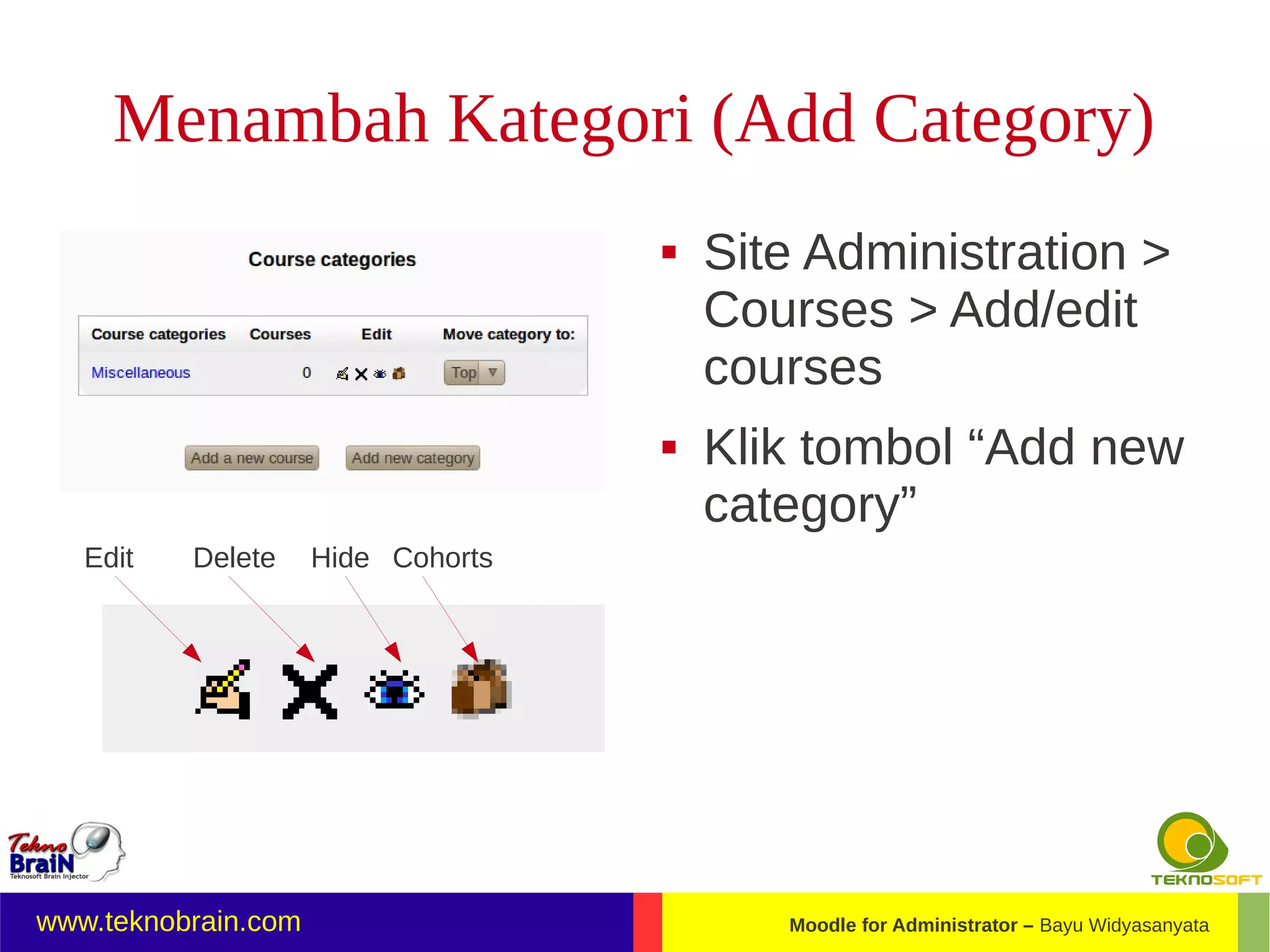 Menambah Kategori (Add Category)
                                       Site Administration >
                                        Courses > Add/edit
                                        courses
                                       Klik tombol “Add new
                                        category”
   Edit   Delete     Hide Cohorts




www.teknobrain.com                         Moodle for Administrator – Bayu Widyasanyata
 