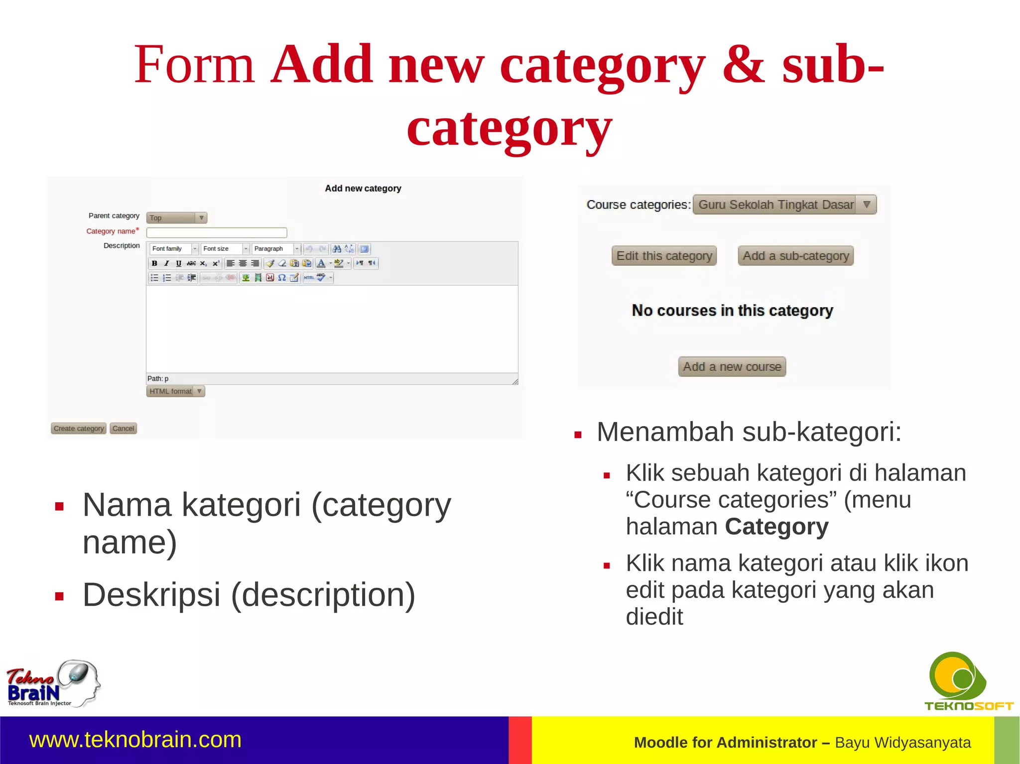 Form Add new category & sub-
                   category




                                   Menambah sub-kategori:
                                       Klik sebuah kategori di halaman
     Nama kategori (category           “Course categories” (menu
                                        halaman Category
      name)                            Klik nama kategori atau klik ikon
     Deskripsi (description)           edit pada kategori yang akan
                                        diedit




www.teknobrain.com                      Moodle for Administrator – Bayu Widyasanyata
 