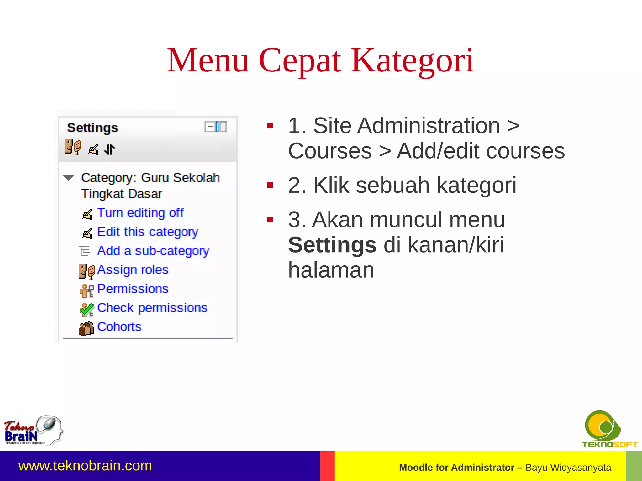 Menu Cepat Kategori
                              1. Site Administration >
                               Courses > Add/edit courses
                              2. Klik sebuah kategori
                              3. Akan muncul menu
                               Settings di kanan/kiri
                               halaman




www.teknobrain.com                        Moodle for Administrator – Bayu Widyasanyata
 