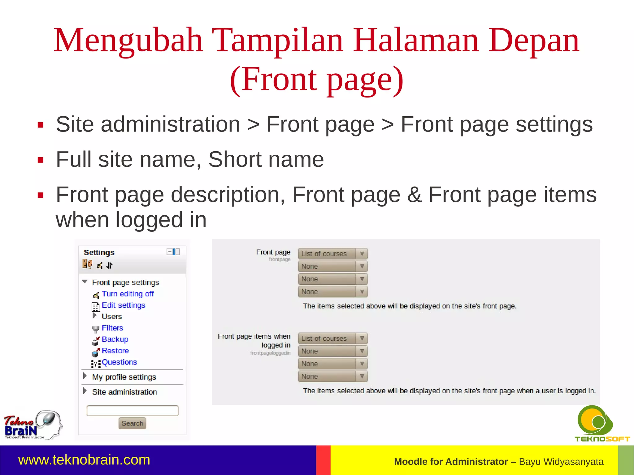 Mengubah Tampilan Halaman Depan
                (Front page)
     Site administration > Front page > Front page settings
     Full site name, Short name
     Front page description, Front page & Front page items
      when logged in




www.teknobrain.com                     Moodle for Administrator – Bayu Widyasanyata
 