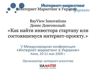 Интернет Маркетинг в Украине


         BayView Innovations
         Денис Довгополый:
«Как найти инвестора стартапу или
состоявшемуся интернет-проекту.»
 