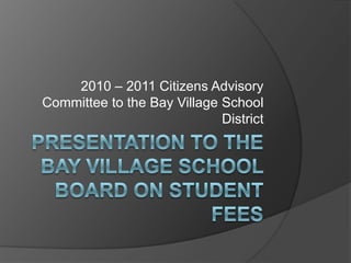 Presentation to the Bay Village School Board on Student Fees 2010 – 2011 Citizens Advisory Committee to the Bay Village School District 