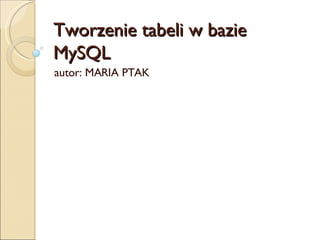Tworzenie tabeli w bazie MySQL autor: MARIA PTAK 