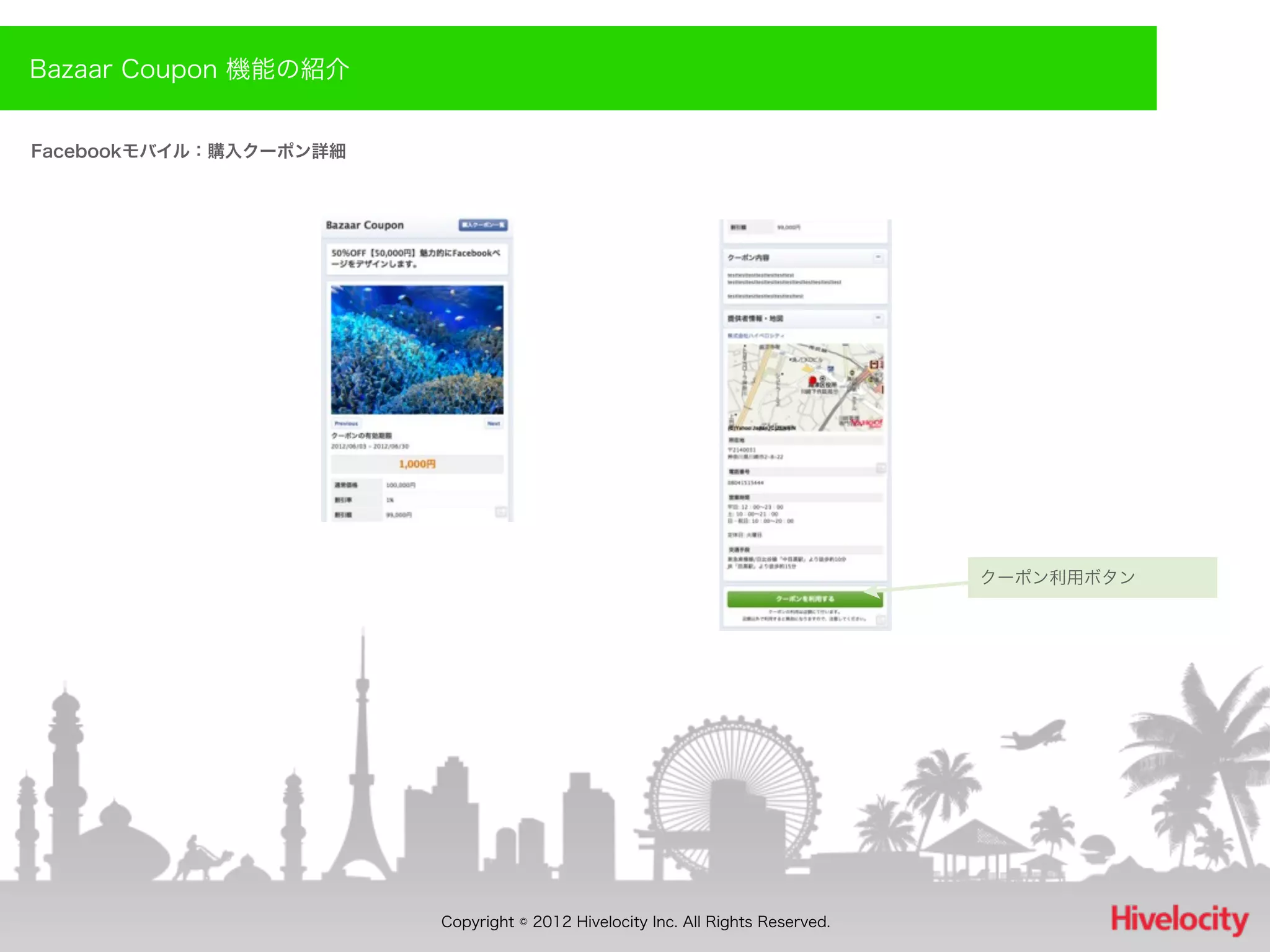 Bazaar Coupon 機能の紹介


Facebookモバイル：購入クーポン詳細




                                                                                クーポン利用ボタン




                        Copyright © 2012 Hivelocity Inc. All Rights Reserved.
 