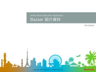 Hivelo Social Apps New Application

Bazaar 紹介資料
                                                           2012.06.05




   Copyright © 2012 Hivelocity Inc. All Rights Reserved.
 