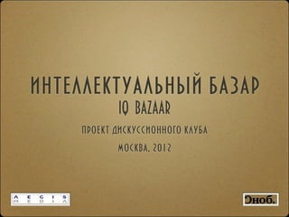 интеллектуальный базар
           IQ BAZAAR
    проект дискуссионного клуба
           москва, 2012
 