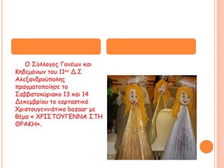 Ο Σύλλογος Γονέων και
Κηδεμόνων του 11ου Δ.Σ
Αλεξανδρούπολης
πραγματοποίησε το
Σαββατοκύριακο 13 και 14
Δεκεμβρίου το εορταστικό
Χριστουγεννιάτικο bazaar με
θέμα « ΧΡΙΣΤΟΥΓΕΝΝΑ ΣΤΗ
ΘΡΑΚΗ».
 