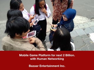 Mobile Game Platform for next 2 Billion.
with Human Networking
Bazaar Entertainment Inc.
 