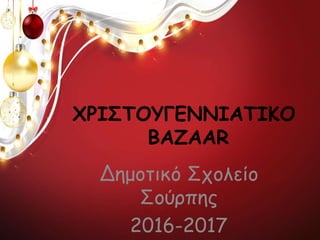 ΧΡΙΣΤΟΥΓΕΝΝΙΑΤΙΚΟ
BAZAAR
Δημοτικό Σχολείο
Σούρπης
2016-2017
 