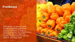 Confidential and Proprietary. © 2014 Bazaarvoice, Inc.3
Freshness
After nearly 10 years of work,
Google universally addressed
content freshness in 2010-11.
Caffeine provided the infrastructure,
Freshness was the algorithm
update, and schema.org defined
dates in web page data.
 