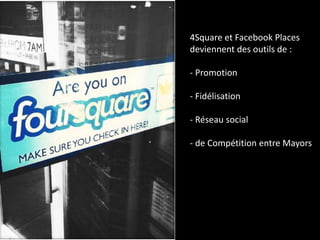 4Square et Facebook Places
deviennent des outils de :
- Promotion
- Fidélisation
- Réseau social
- de Compétition entre Mayors
 