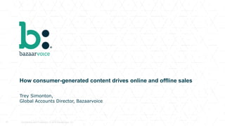 Confidential and Proprietary. © 2016 Bazaarvoice, Inc.23 Confidential and Proprietary. © 2013 Bazaarvoice, Inc.23
How consumer-generated content drives online and offline sales
Trey Simonton,
Global Accounts Director, Bazaarvoice
 