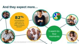 Confidential and Proprietary. © 2016 Bazaarvoice, Inc.33
And they expect more…
https://www.thinkwithgoogle.com/articles/i-want-to-buy-moments.html
82%
of smartphone
users turn to
their device to
make a product
decision2
I-want-to-
buy
moments
 