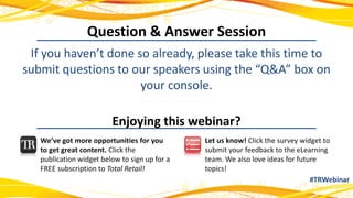 Question & Answer Session
#TRWebinar
If you haven’t done so already, please take this time to
submit questions to our speakers using the “Q&A” box on
your console.
We’ve got more opportunities for you
to get great content. Click the
publication widget below to sign up for a
FREE subscription to Total Retail!
Let us know! Click the survey widget to
submit your feedback to the eLearning
team. We also love ideas for future
topics!
Enjoying this webinar?
 