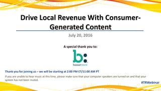Drive Local Revenue With Consumer-
Generated Content
July 20, 2016
A special thank you to:
Thank you for joining us – we will be starting at 2:00 PM ET/11:00 AM PT
If you are unable to hear music at this time, please make sure that your computer speakers are turned on and that your
system has not been muted.
#TRWebinar
 
