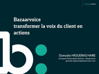 Bazaarvoice
transformer la voix du client en
actions



                     Gonzalo HIGUERAS HARE
                    European Partnerships Director , Bazaarvoice
                           gonzalo.higueras@bazaarvoice.com
 