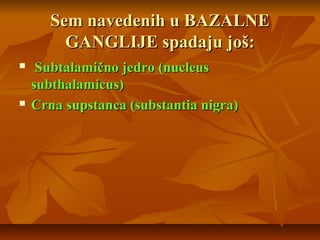 Sem navedenih u BAZALNESem navedenih u BAZALNE
GANGLIJE spadaju još:GANGLIJE spadaju još:
 Subtalamično jedro (nucleusSubtalamično jedro (nucleus
subthalamicus)subthalamicus)
 Crna supstanca (substantia nigra)Crna supstanca (substantia nigra)
 
