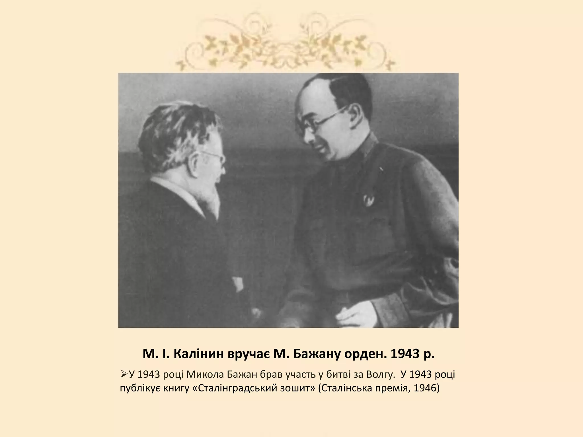 У
М. І. Калінин вручає М. Бажану орден. 1943 р.
У 1943 роцi Микола Бажан брав участь у битвi за Волгу. У 1943 році
публікує книгу «Сталінградський зошит» (Сталінська премія, 1946)
 