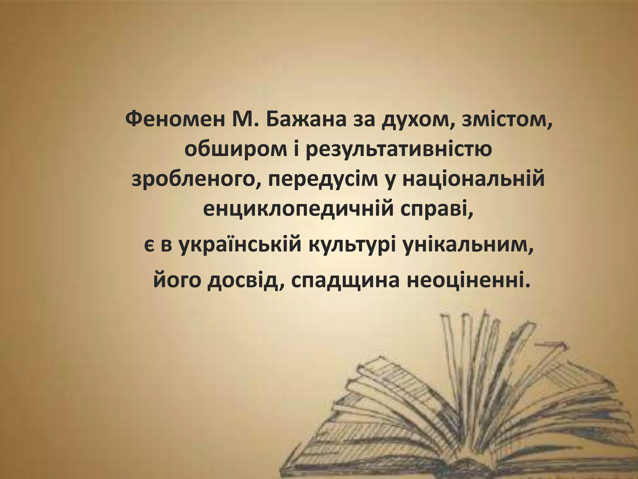 Феномен М. Бажана за духом, змістом,
обширом і результативністю
зробленого, передусім у національній
енциклопедичній справі,
є в українській культурі унікальним,
його досвід, спадщина неоціненні.
 