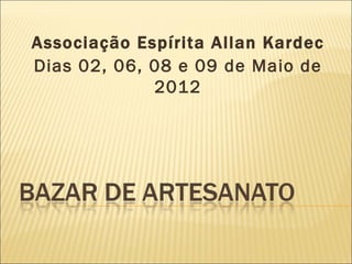 Associação Espírita Allan Kardec
Dias 02, 06, 08 e 09 de Maio de
             2012
 