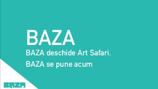 BAZABAZA deschide Art Safari.
BAZA se pune acum
 