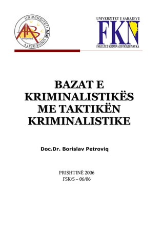 BAZAT E
KRIMINALISTIKËS
  ME TAKTIKËN
KRIMINALISTIKE

  Doc.Dr. Borislav Petroviq



        PRISHTINË 2006
         FSK/S – 06/06
 