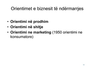 Orientimet e biznesit të ndërmarrjes

• Orientimi në prodhim
• Orientimi në shitje
• Orientimi ne marketing (1950 orientimi ne
  konsumatore)




                                              11
 
