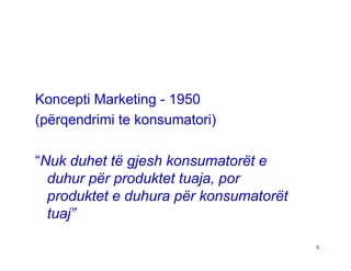 Koncepti Marketing - 1950
(përqendrimi te konsumatori)

“Nuk duhet të gjesh konsumatorët e
  duhur për produktet tuaja, por
  produktet e duhura për konsumatorët
  tuaj”

                                        9
 