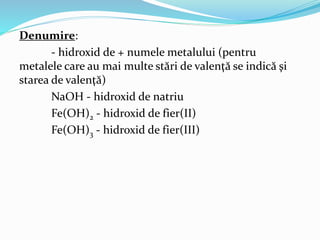 Denumire: 
- hidroxid de + numele metalului (pentru 
metalele care au mai multe stări de valenţă se indică şi 
starea de v...