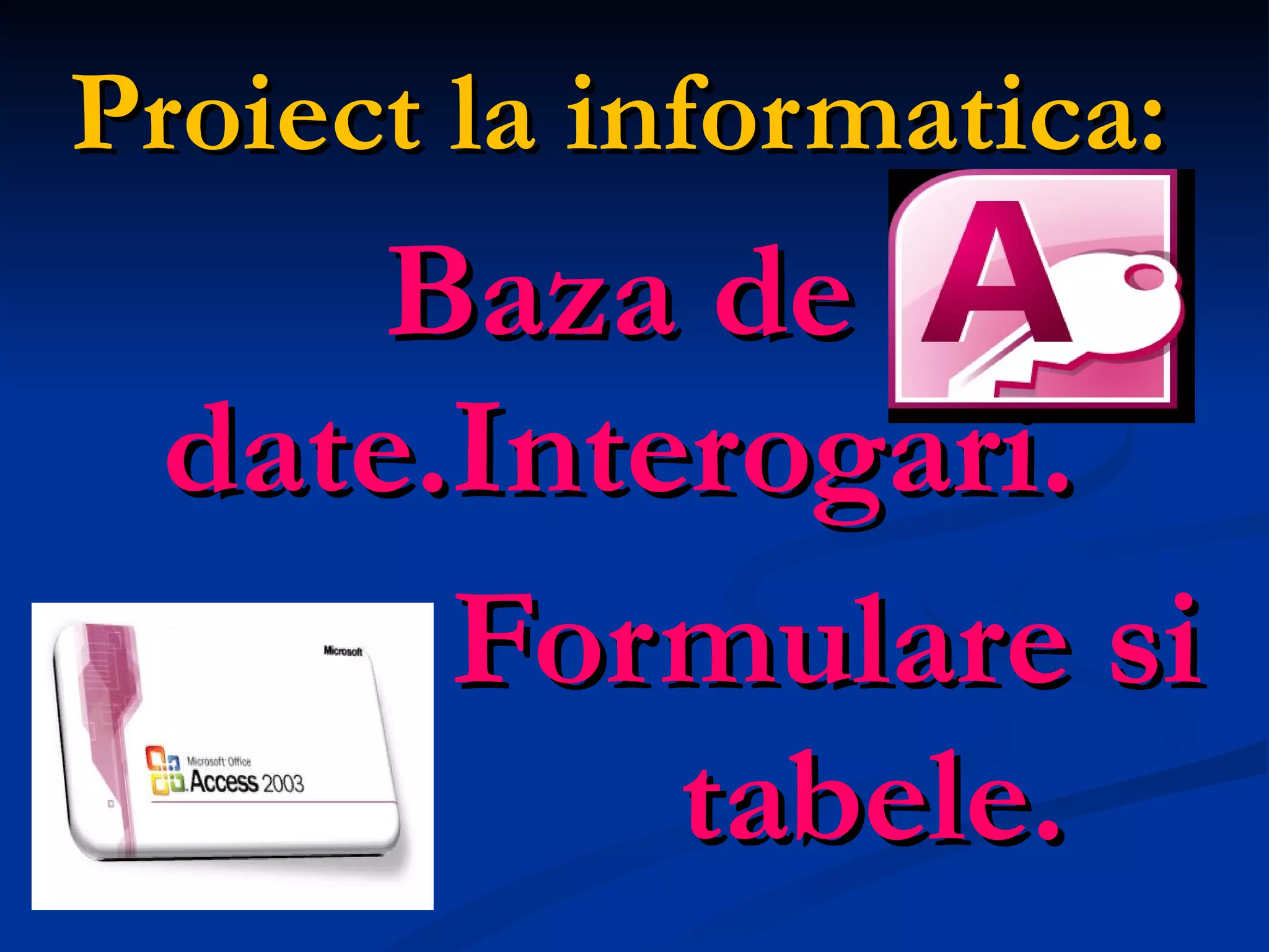 Proiect la informatica: Baza de date.Interogari.   Formulare si  tabele. 