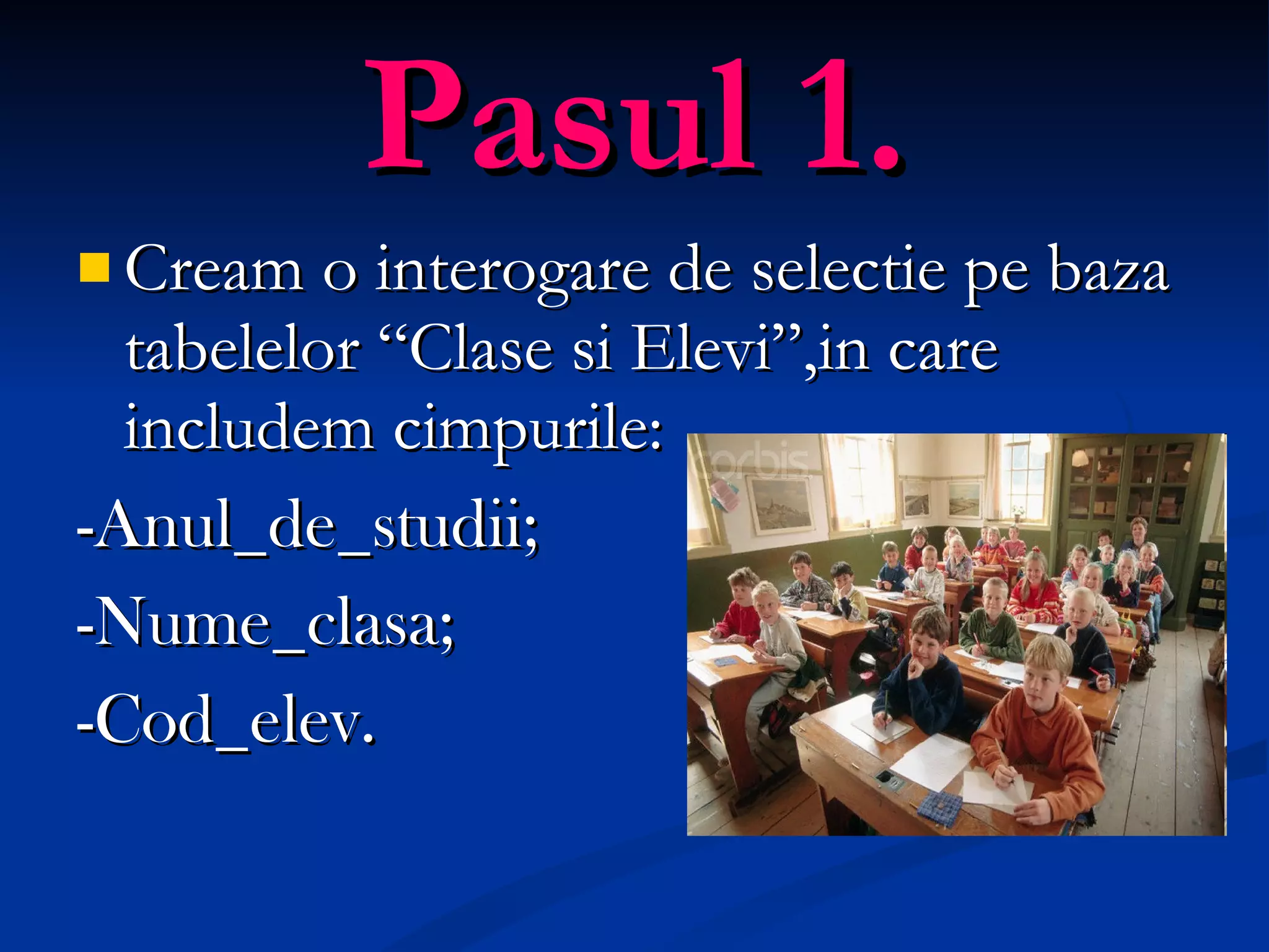 Pasul 1. Cream o interogare de selectie pe baza tabelelor “Clase si Elevi”,in care includem cimpurile: -Anul_de_studii; -Nume_clasa; -Cod_elev. 