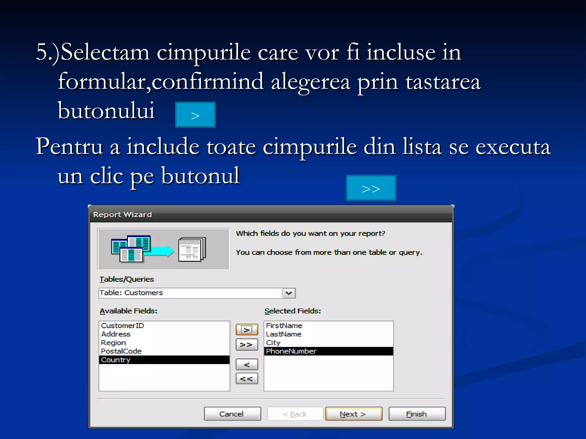 5.)Selectam cimpurile care vor fi incluse in formular,confirmind alegerea prin tastarea butonului  Pentru a include toate cimpurile din lista se executa un clic pe butonul  > >> 