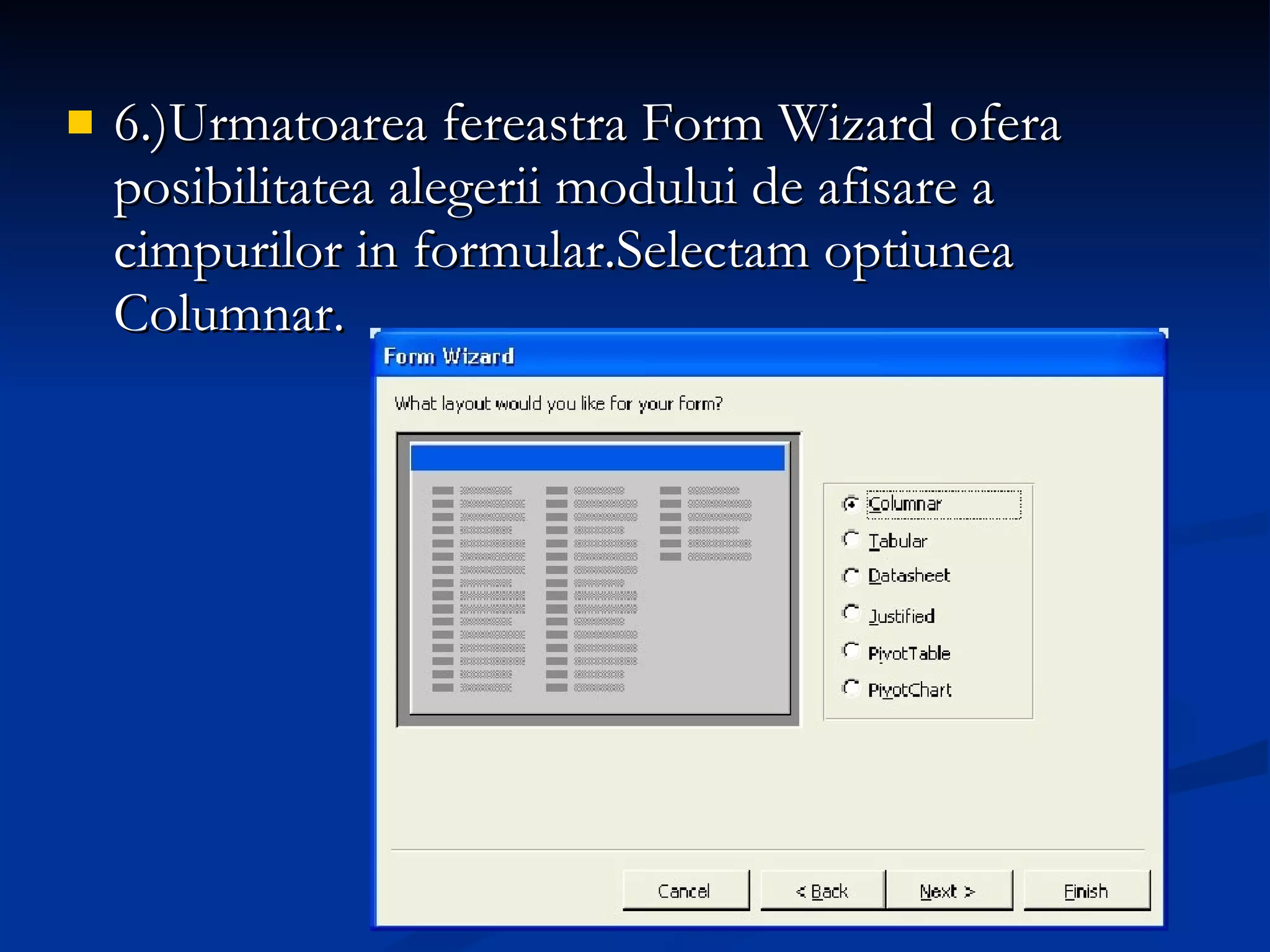 6.)Urmatoarea fereastra Form Wizard ofera posibilitatea alegerii modului de afisare a cimpurilor in formular.Selectam optiunea Columnar. 