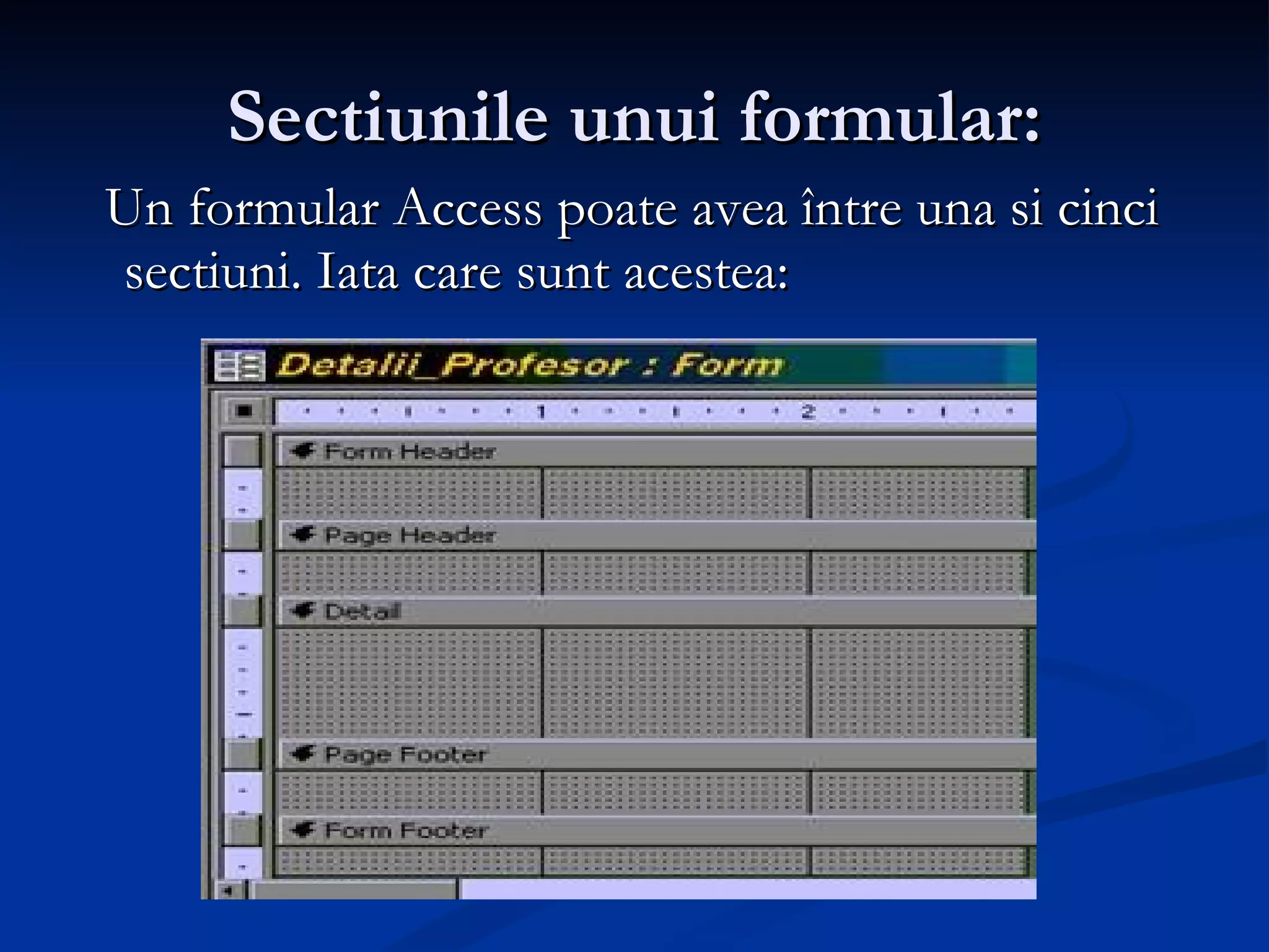 Sectiunile unui formular:    Un formular Access poate avea între una si cinci sectiuni. Iata care sunt acestea : 