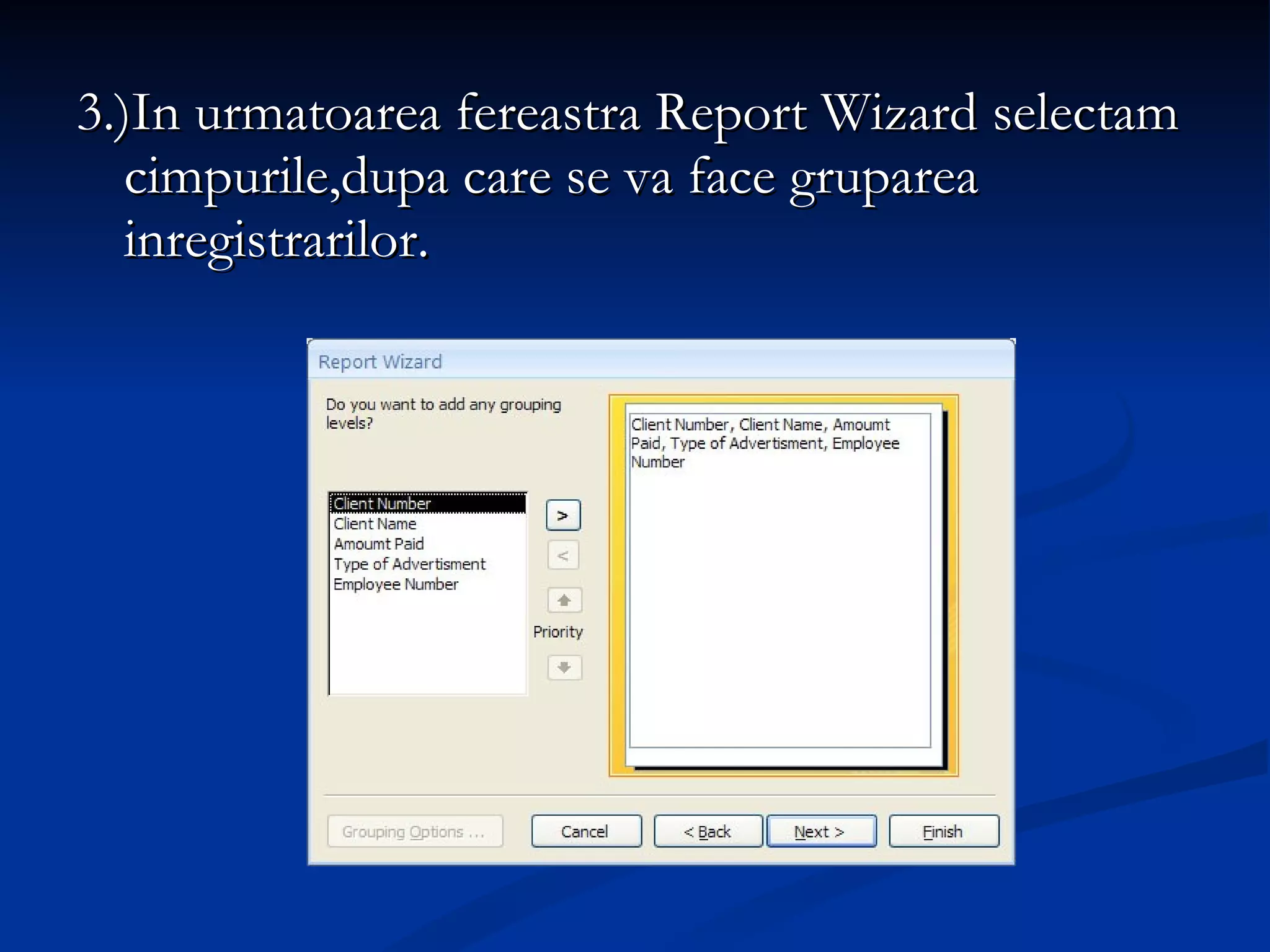 3.)In urmatoarea fereastra Report Wizard selectam cimpurile,dupa care se va face gruparea inregistrarilor. 