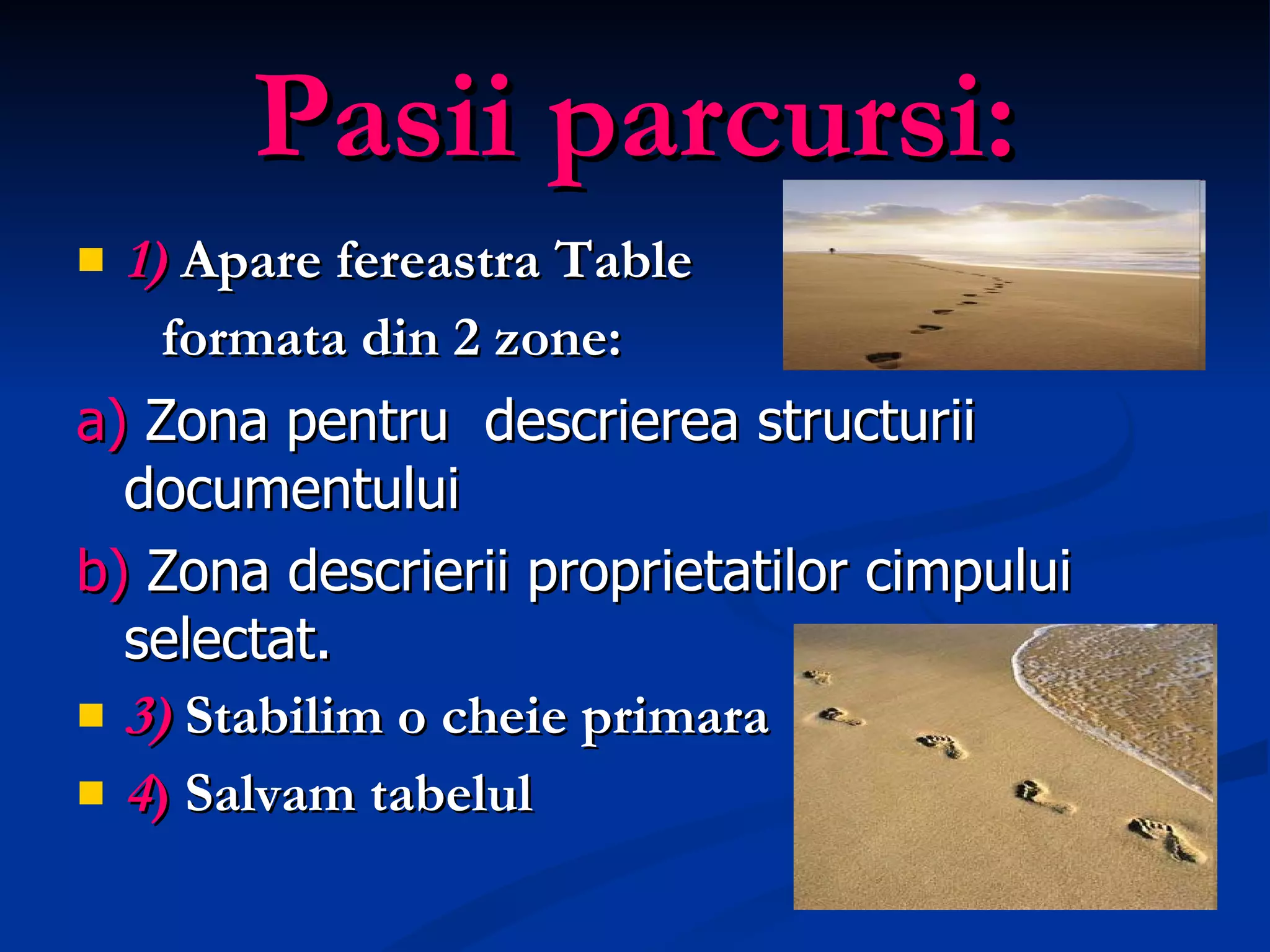 Pasii parcursi: 1)  Apare fereastra Table formata din 2 zone: a)  Zona pentru  descrierea structurii documentului b)  Zona descrierii proprietatilor cimpului selectat. 3)  Stabilim o cheie primara 4 )  Salvam tabelul 