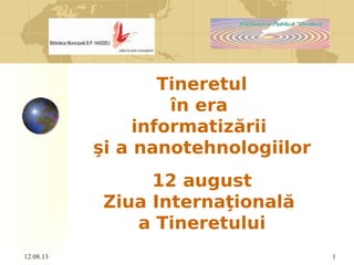 12.08.13 1
 Tineretul
în era
informatizării
şi a nanotehnologiilor
12 august
Ziua Internaţională
a Tineretului
 