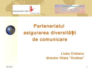 Parteneriatul
asigurarea diversită ții
de comunicare
Liuba Ciobanu
director filiala ”Ovidius”
24.10.13

1

 