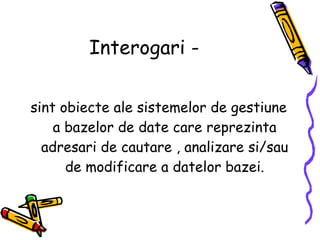 Interogari - sint obiecte ale sistemelor de gestiune a bazelor de date care reprezinta adresari de cautare , analizare si/sau de modificare a datelor bazei. 