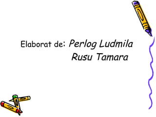 Elaborat de :  Perlog Ludmila   Rusu Tamara 